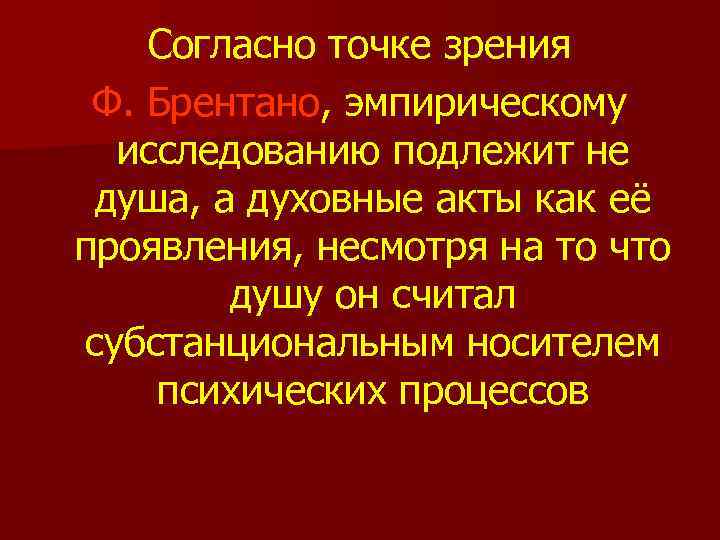 Согласно точке зрения Ф. Брентано, эмпирическому исследованию подлежит не душа, а духовные акты как