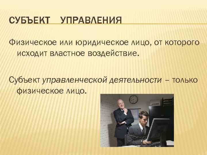 СУБЪЕКТ УПРАВЛЕНИЯ Физическое или юридическое лицо, от которого исходит властное воздействие. Субъект управленческой деятельности
