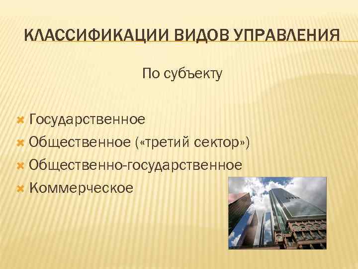 КЛАССИФИКАЦИИ ВИДОВ УПРАВЛЕНИЯ По субъекту Государственное Общественное ( «третий сектор» ) Общественно-государственное Коммерческое 