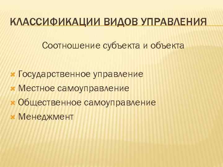 КЛАССИФИКАЦИИ ВИДОВ УПРАВЛЕНИЯ Соотношение субъекта и объекта Государственное управление Местное самоуправление Общественное самоуправление Менеджмент