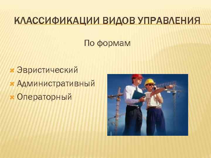 КЛАССИФИКАЦИИ ВИДОВ УПРАВЛЕНИЯ По формам Эвристический Административный Операторный 