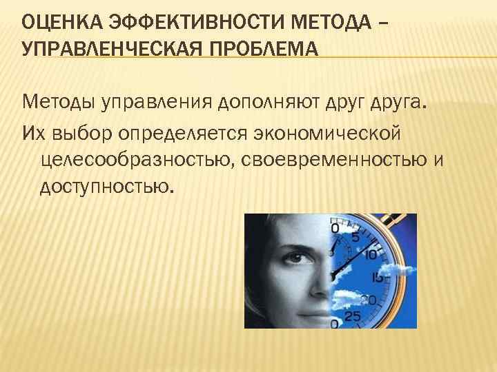 ОЦЕНКА ЭФФЕКТИВНОСТИ МЕТОДА – УПРАВЛЕНЧЕСКАЯ ПРОБЛЕМА Методы управления дополняют друга. Их выбор определяется экономической
