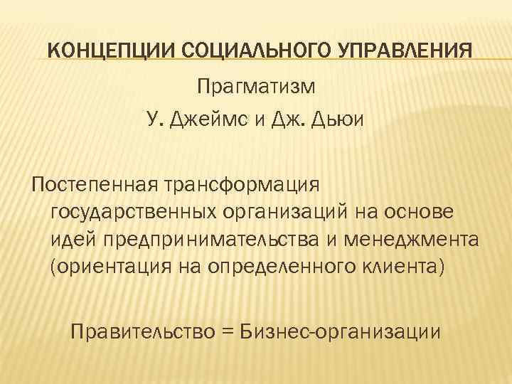 КОНЦЕПЦИИ СОЦИАЛЬНОГО УПРАВЛЕНИЯ Прагматизм У. Джеймс и Дж. Дьюи Постепенная трансформация государственных организаций на