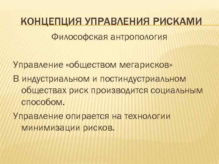 КОНЦЕПЦИЯ УПРАВЛЕНИЯ РИСКАМИ Философская антропология Управление «обществом мегарисков» В индустриальном и постиндустриальном обществах риск