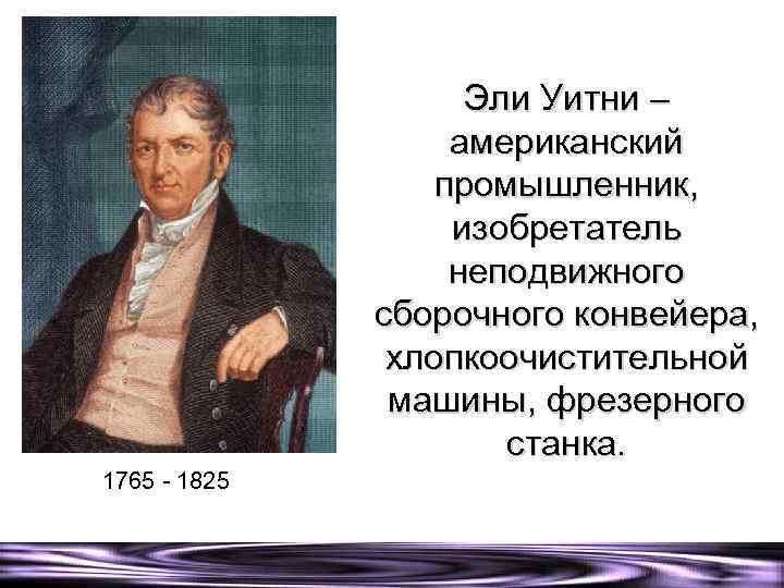 Эли Уитни – американский промышленник, изобретатель неподвижного сборочного конвейера, хлопкоочистительной машины, фрезерного станка. 1765