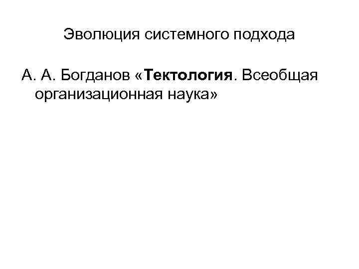 Эволюция системного подхода А. А. Богданов «Тектология. Всеобщая организационная наука» 