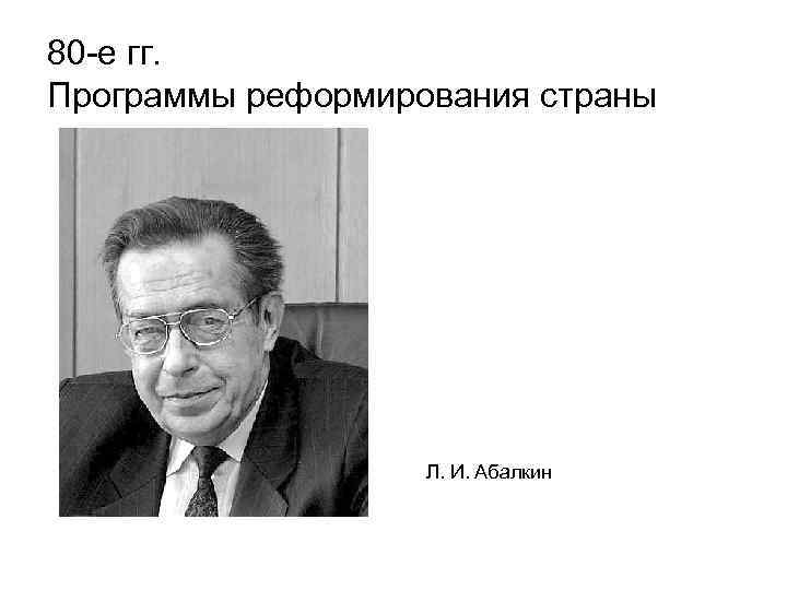 80 -е гг. Программы реформирования страны Л. И. Абалкин 