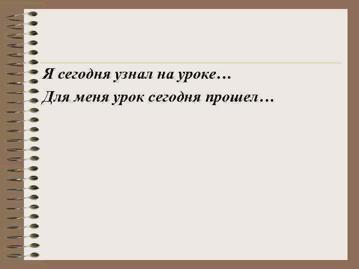 Я сегодня узнал на уроке… Для меня урок сегодня прошел… 