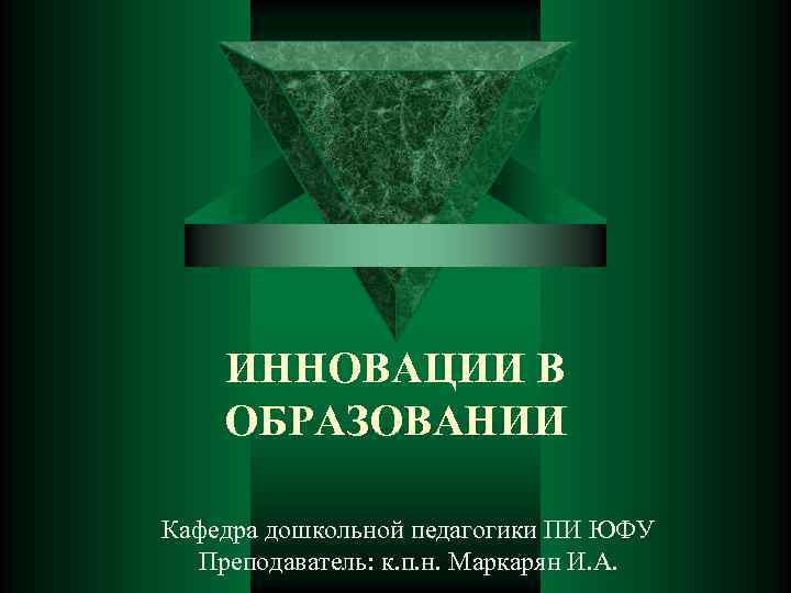 ИННОВАЦИИ В ОБРАЗОВАНИИ Кафедра дошкольной педагогики ПИ ЮФУ Преподаватель: к. п. н. Маркарян И.