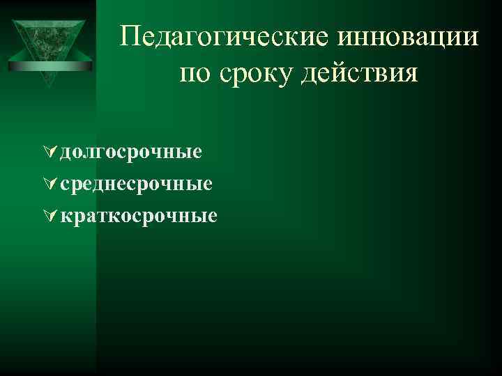 Педагогические инновации по сроку действия Ú долгосрочные Ú среднесрочные Ú краткосрочные 