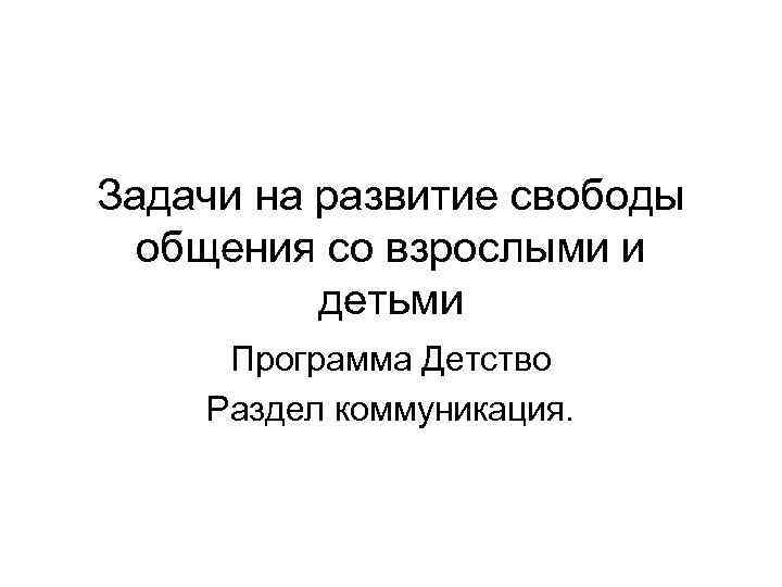 Задачи на развитие свободы общения со взрослыми и детьми Программа Детство Раздел коммуникация. 
