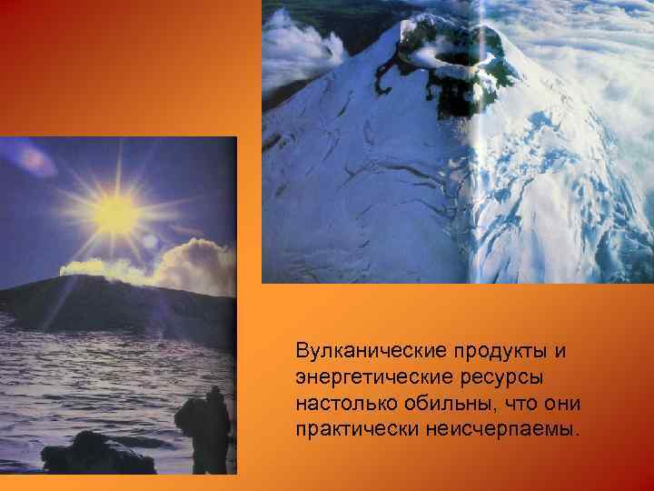 Вулканические продукты и энергетические ресурсы настолько обильны, что они практически неисчерпаемы. 