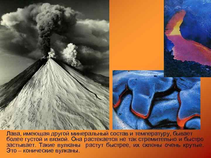 Лава, имеющая другой минеральный состав и температуру, бывает более густой и вязкой. Она растекается
