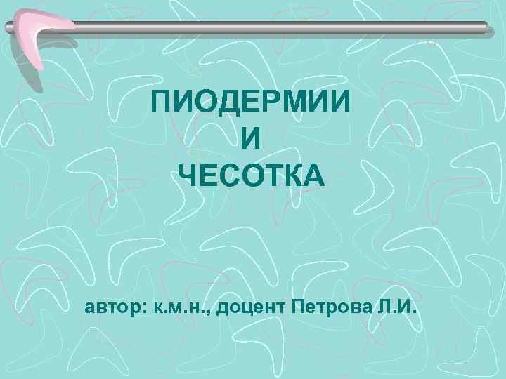 ПИОДЕРМИИ И ЧЕСОТКА автор: к. м. н. , доцент Петрова Л. И. 