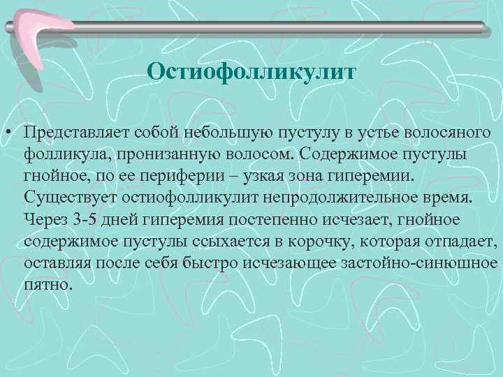 Остиофолликулит • Представляет собой небольшую пустулу в устье волосяного фолликула, пронизанную волосом. Содержимое пустулы