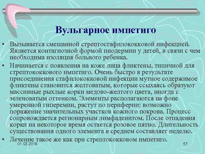 Вульгарное импетиго • Вызывается смешанной стрептостафилококковой инфекцией. Является контагиозной формой пиодермии у детей, в