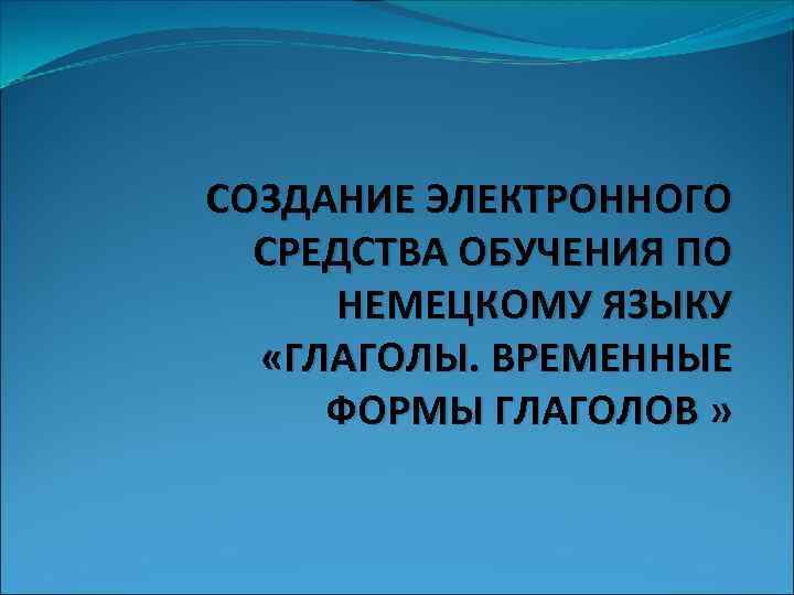 СОЗДАНИЕ ЭЛЕКТРОННОГО СРЕДСТВА ОБУЧЕНИЯ ПО НЕМЕЦКОМУ ЯЗЫКУ «ГЛАГОЛЫ. ВРЕМЕННЫЕ ФОРМЫ ГЛАГОЛОВ » 