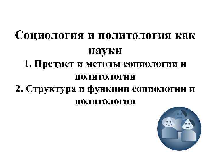 Социология и политология как науки 1. Предмет и методы социологии и политологии 2. Структура