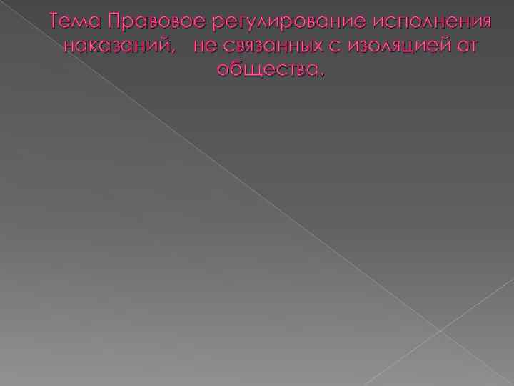 Тема Правовое регулирование исполнения наказаний, не связанных с изоляцией от    общества.