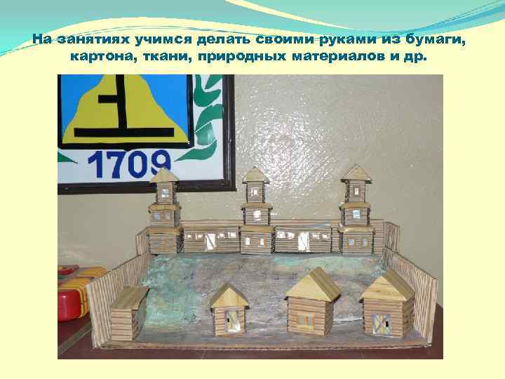 На занятиях учимся делать своими руками из бумаги, картона, ткани, природных материалов и др.