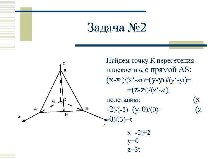 Задача № 2 Найдем точку К пересечения плоскости α с прямой AS: (x-xı)/(x‘-xı)=(y-yı)/(y‘-yı)= =(z-zı)/(z‘-zı)