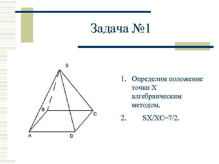 Задача № 1 1. Определим положение точки X алгебраическим методом. 2. SX/XC=7/2. 