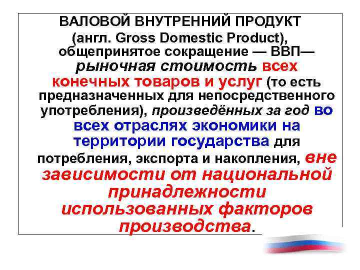 ВАЛОВОЙ ВНУТРЕННИЙ ПРОДУКТ (англ. Gross Domestic Product), общепринятое сокращение — ВВП— рыночная стоимость всех
