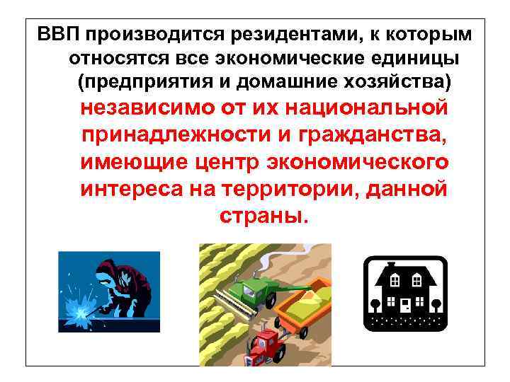 ВВП производится резидентами, к которым относятся все экономические единицы (предприятия и домашние хозяйства) независимо