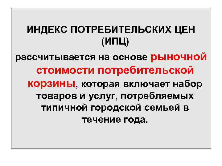 ИНДЕКС ПОТРЕБИТЕЛЬСКИХ ЦЕН (ИПЦ) рассчитывается на основе рыночной стоимости потребительской корзины, которая включает набор
