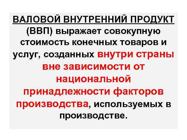 ВАЛОВОЙ ВНУТРЕННИЙ ПРОДУКТ (ВВП) выражает совокупную стоимость конечных товаров и услуг, созданных внутри страны