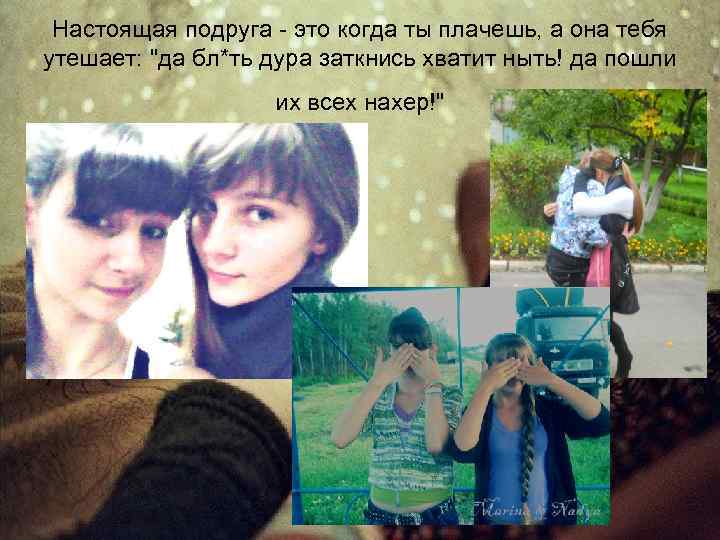 Настоящая подруга - это когда ты плачешь, а она тебя утешает: "да бл*ть дура