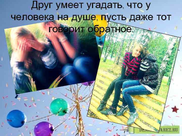 Друг умеет угадать, что у человека на душе, пусть даже тот говорит обратное. 