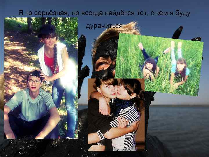 Я то серьёзная, но всегда найдётся тот, с кем я буду дурачиться 