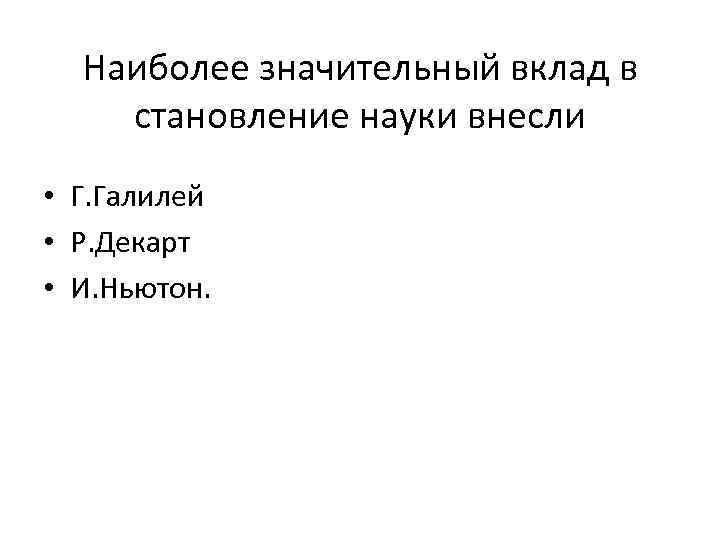 Наиболее значительный вклад в становление науки внесли • Г. Галилей • Р. Декарт •