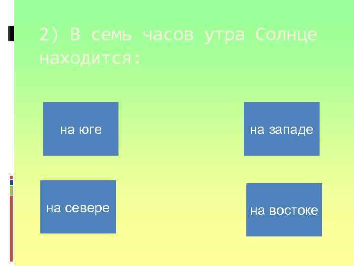 2) В семь часов утра Солнце находится: на юге на западе на севере на