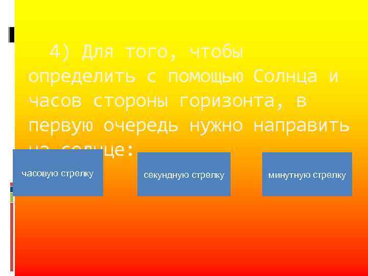 4) Для того, чтобы определить с помощью Солнца и часов стороны горизонта, в первую