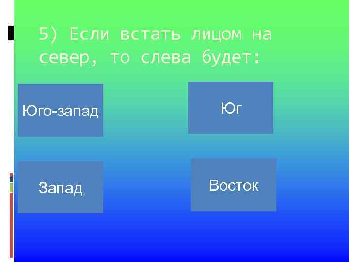 5) Если встать лицом на север, то слева будет: Юго-запад Запад Юг Восток 