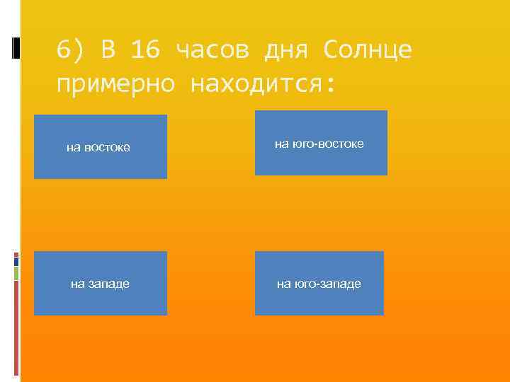 6) В 16 часов дня Солнце примерно находится: на востоке на юго-востоке на западе