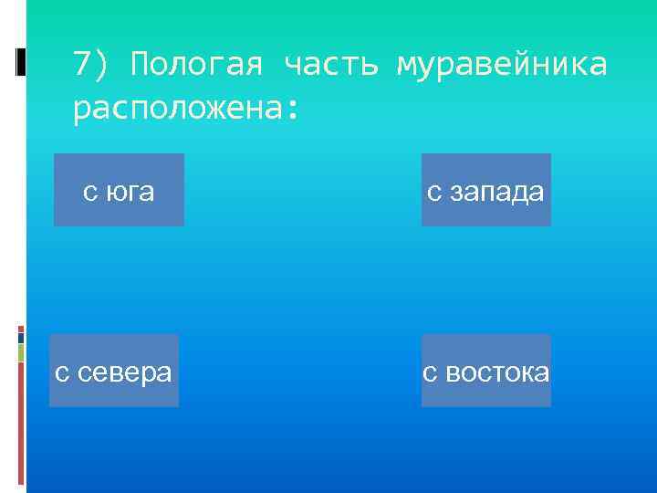 7) Пологая часть муравейника расположена: с юга с запада с севера с востока 