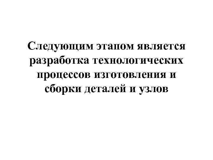Следующим этапом является разработка технологических процессов изготовления и сборки деталей и узлов 