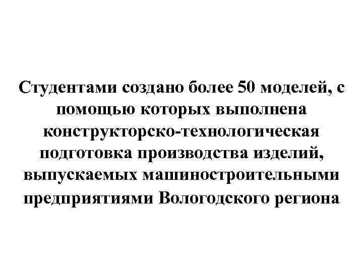 Студентами создано более 50 моделей, с помощью которых выполнена конструкторско-технологическая подготовка производства изделий, выпускаемых
