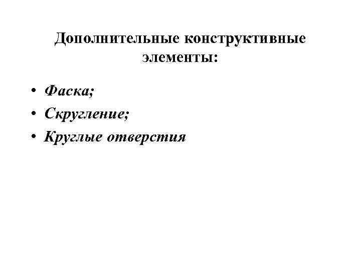 Дополнительные конструктивные элементы: • Фаска; • Скругление; • Круглые отверстия 