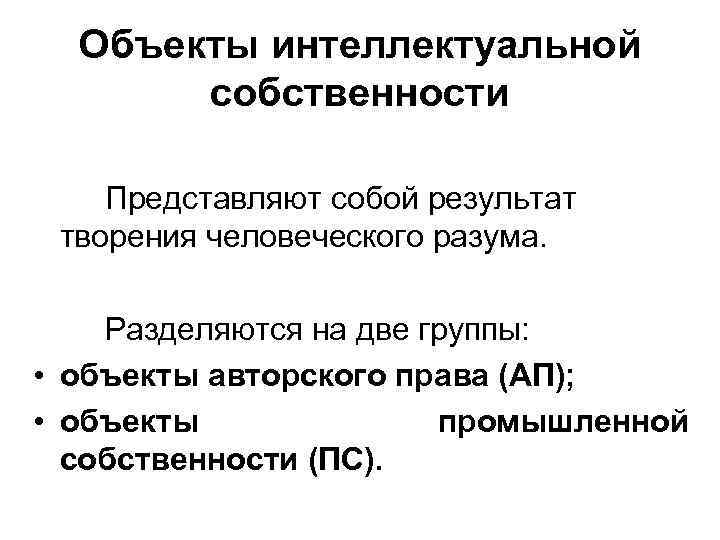 Объекты интеллектуальной собственности Представляют собой результат творения человеческого разума. Разделяются на две группы: •