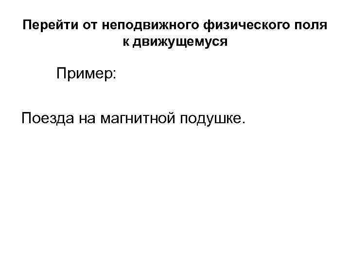 Перейти от неподвижного физического поля к движущемуся Пример: Поезда на магнитной подушке. 