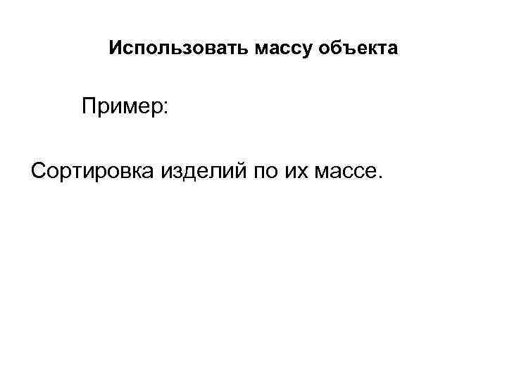 Использовать массу объекта Пример: Сортировка изделий по их массе. 