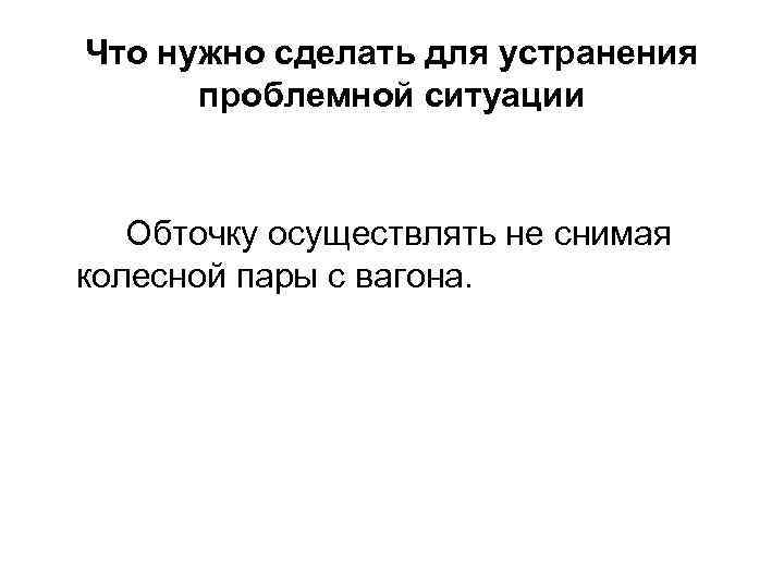 Что нужно сделать для устранения проблемной ситуации Обточку осуществлять не снимая колесной пары с
