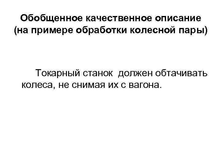 Обобщенное качественное описание (на примере обработки колесной пары) Токарный станок должен обтачивать колеса, не