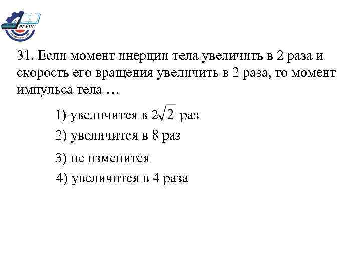 31. Если момент инерции тела увеличить в 2 раза и скорость его вращения увеличить