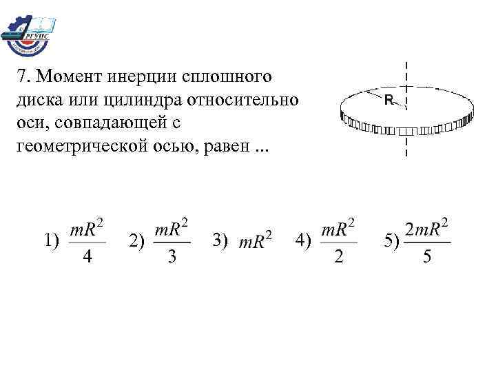 7. Момент инерции сплошного диска или цилиндра относительно оси, совпадающей с геометрической осью, равен.