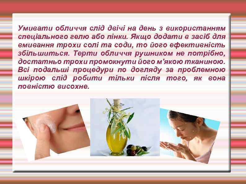 Умивати обличчя слід двічі на день з використанням спеціального гелю або пінки. Якщо додати